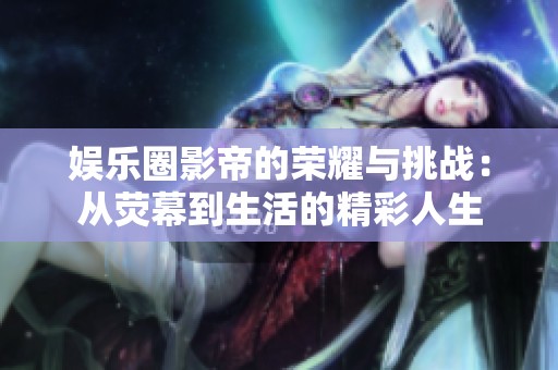 娱乐圈影帝的荣耀与挑战：从荧幕到生活的精彩人生
