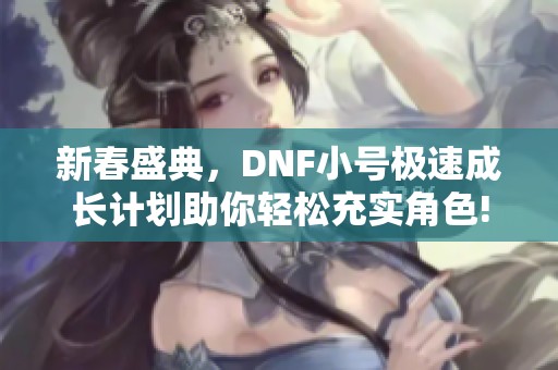 新春盛典，DNF小号极速成长计划助你轻松充实角色!