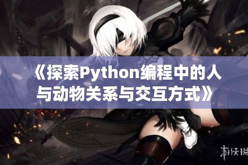 《探索Python编程中的人与动物关系与交互方式》