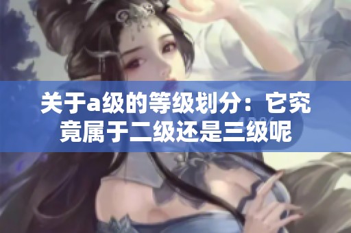 关于a级的等级划分：它究竟属于二级还是三级呢