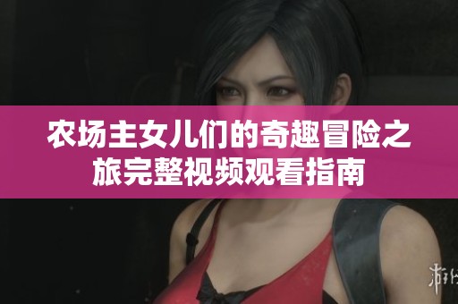 农场主女儿们的奇趣冒险之旅完整视频观看指南