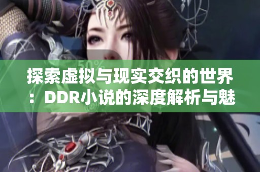 探索虚拟与现实交织的世界：DDR小说的深度解析与魅力分析