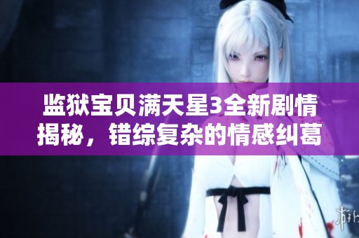 监狱宝贝满天星3全新剧情揭秘，错综复杂的情感纠葛引人入胜