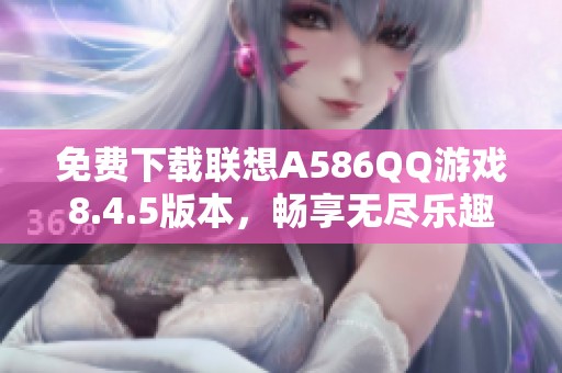 免费下载联想A586QQ游戏8.4.5版本，畅享无尽乐趣