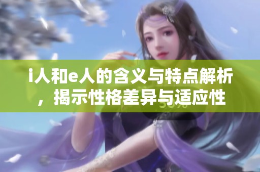 i人和e人的含义与特点解析，揭示性格差异与适应性