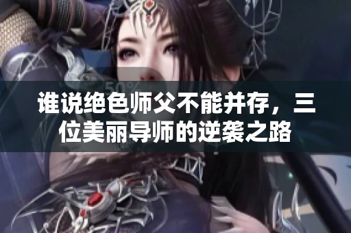 谁说绝色师父不能并存，三位美丽导师的逆袭之路