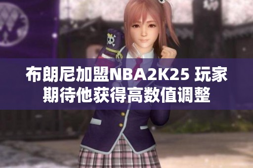 布朗尼加盟NBA2K25 玩家期待他获得高数值调整