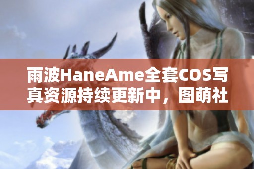 雨波HaneAme全套COS写真资源持续更新中，图萌社为您奉上精彩内容