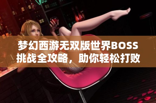 梦幻西游无双版世界BOSS挑战全攻略，助你轻松打败敌人