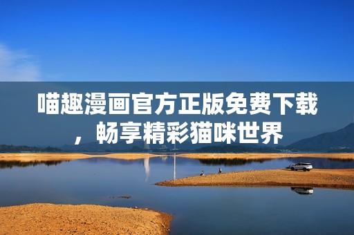 喵趣漫画官方正版免费下载，畅享精彩猫咪世界