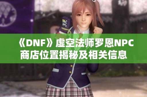 《DNF》虚空法师罗恩NPC商店位置揭秘及相关信息