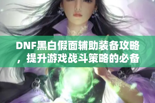 DNF黑白假面辅助装备攻略，提升游戏战斗策略的必备利器