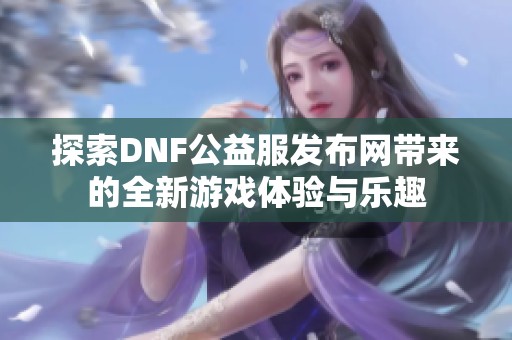 探索DNF公益服发布网带来的全新游戏体验与乐趣