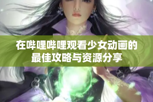 在哔哩哔哩观看少女动画的最佳攻略与资源分享