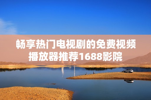 畅享热门电视剧的免费视频播放器推荐1688影院