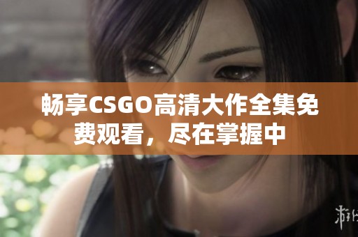 畅享CSGO高清大作全集免费观看，尽在掌握中