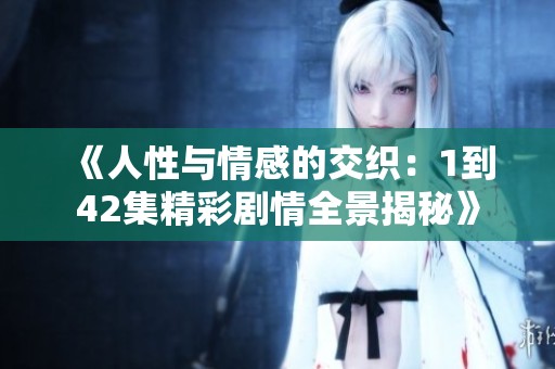 《人性与情感的交织：1到42集精彩剧情全景揭秘》