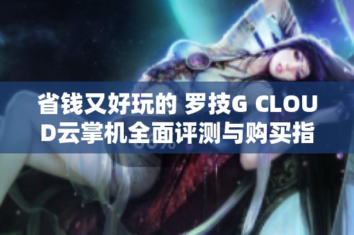 省钱又好玩的 罗技G CLOUD云掌机全面评测与购买指南