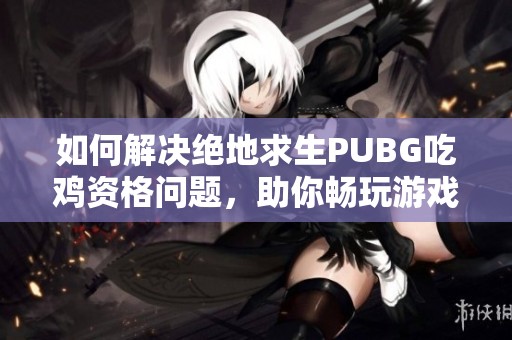 如何解决绝地求生PUBG吃鸡资格问题，助你畅玩游戏之旅