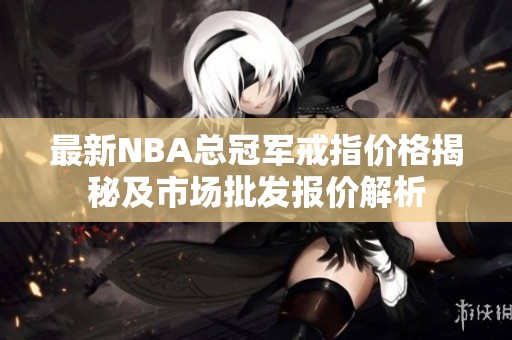 最新NBA总冠军戒指价格揭秘及市场批发报价解析