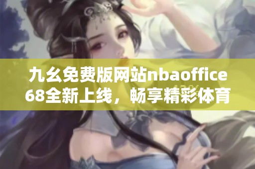 九幺免费版网站nbaoffice68全新上线，畅享精彩体育赛事