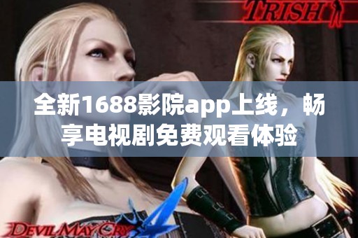 全新1688影院app上线，畅享电视剧免费观看体验