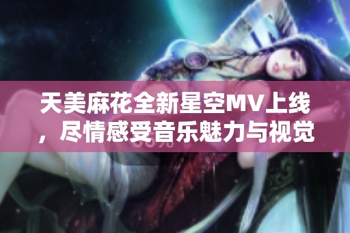 天美麻花全新星空MV上线，尽情感受音乐魅力与视觉盛宴