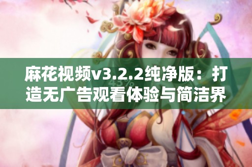 麻花视频v3.2.2纯净版：打造无广告观看体验与简洁界面的完美融合