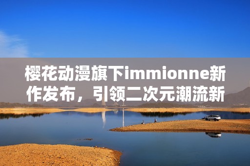 樱花动漫旗下immionne新作发布，引领二次元潮流新风尚