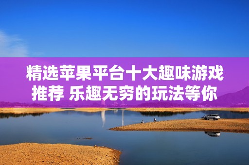 精选苹果平台十大趣味游戏推荐 乐趣无穷的玩法等你探索