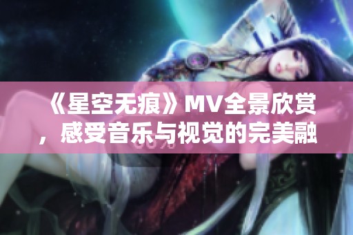 《星空无痕》MV全景欣赏，感受音乐与视觉的完美融合