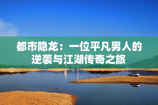 都市隐龙：一位平凡男人的逆袭与江湖传奇之旅