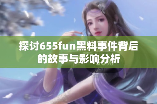 探讨655fun黑料事件背后的故事与影响分析