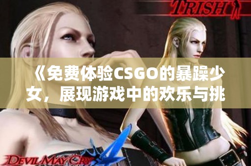 《免费体验CSGO的暴躁少女，展现游戏中的欢乐与挑战》