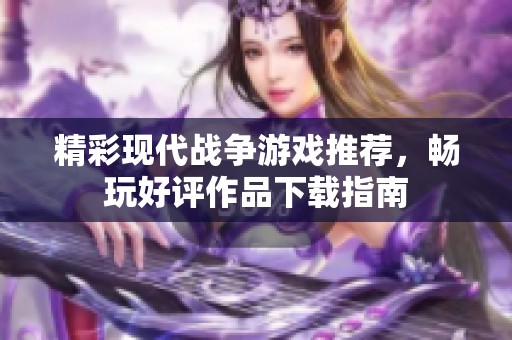 精彩现代战争游戏推荐，畅玩好评作品下载指南