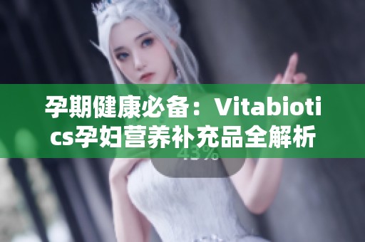 孕期健康必备：Vitabiotics孕妇营养补充品全解析