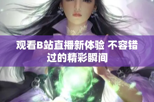 观看B站直播新体验 不容错过的精彩瞬间