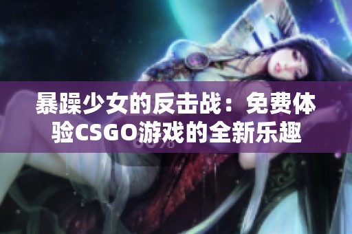 暴躁少女的反击战：免费体验CSGO游戏的全新乐趣