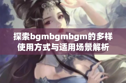 探索bgmbgmbgm的多样使用方式与适用场景解析