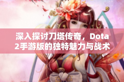 深入探讨刀塔传奇，Dota2手游版的独特魅力与战术策略