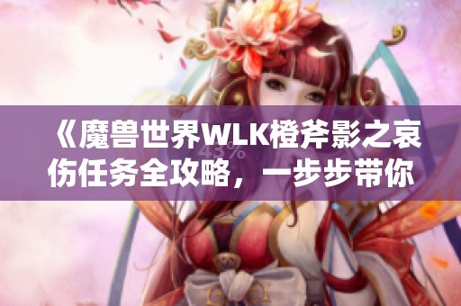 《魔兽世界WLK橙斧影之哀伤任务全攻略，一步步带你完成》