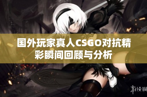 国外玩家真人CSGO对抗精彩瞬间回顾与分析