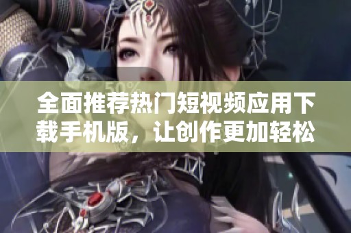 全面推荐热门短视频应用下载手机版，让创作更加轻松