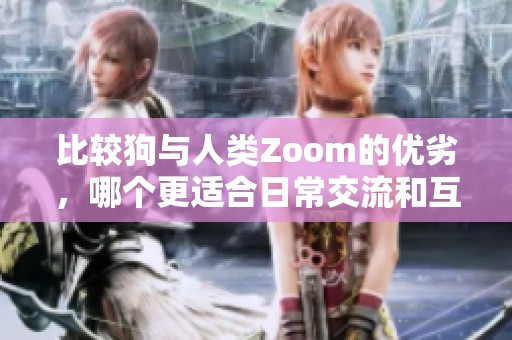 比较狗与人类Zoom的优劣，哪个更适合日常交流和互动