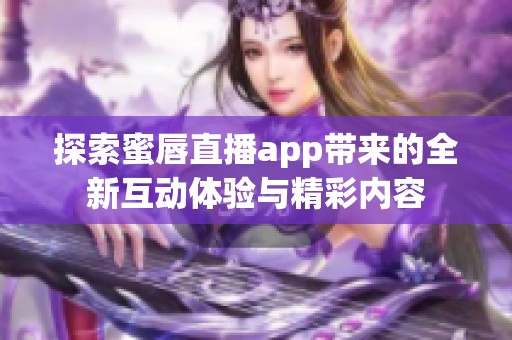 探索蜜唇直播app带来的全新互动体验与精彩内容