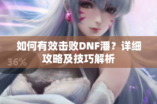 如何有效击败DNF潘？详细攻略及技巧解析