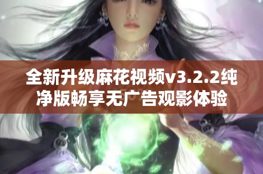 全新升级麻花视频v3.2.2纯净版畅享无广告观影体验