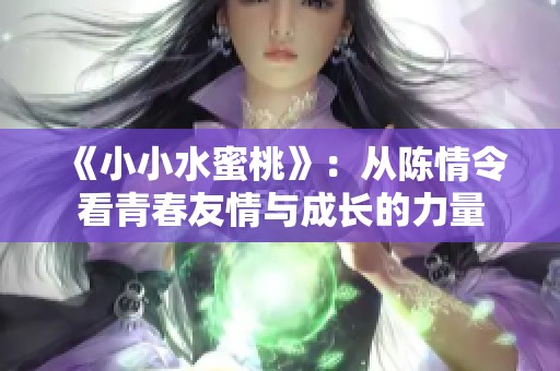 《小小水蜜桃》：从陈情令看青春友情与成长的力量