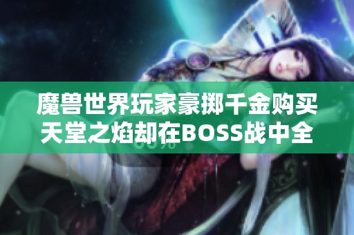 魔兽世界玩家豪掷千金购买天堂之焰却在BOSS战中全程失效，损失惨重！