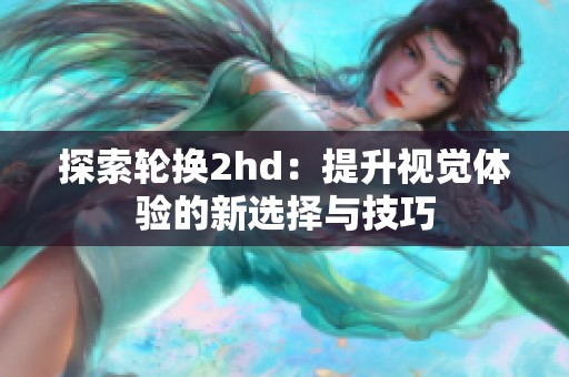 探索轮换2hd：提升视觉体验的新选择与技巧